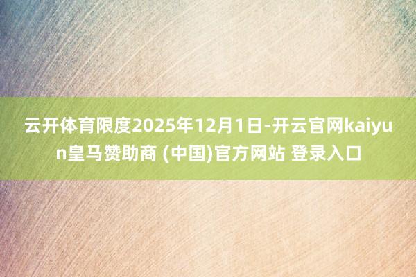 云开体育 限度2025年12月1日-开云官网kaiyun皇马赞助商 (中国)官方网站 登录入口