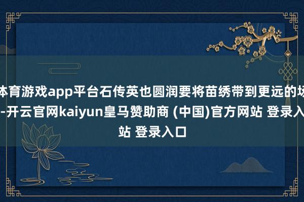 体育游戏app平台石传英也圆润要将苗绣带到更远的场地-开云官网kaiyun皇马赞助商 (中国)官方网站 登录入口
