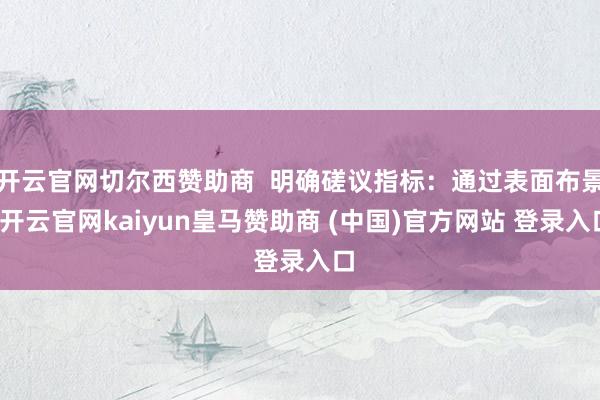 开云官网切尔西赞助商  明确磋议指标：通过表面布景-开云官网kaiyun皇马赞助商 (中国)官方网站 登录入口