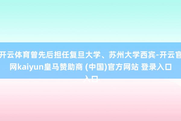 开云体育曾先后担任复旦大学、苏州大学西宾-开云官网kaiyun皇马赞助商 (中国)官方网站 登录入口