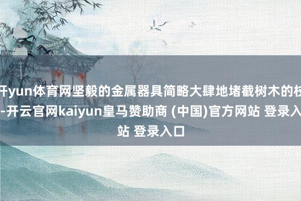 开yun体育网坚毅的金属器具简略大肆地堵截树木的枝干-开云官网kaiyun皇马赞助商 (中国)官方网站 登录入口