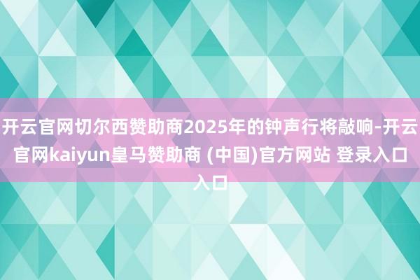开云官网切尔西赞助商2025年的钟声行将敲响-开云官网kaiyun皇马赞助商 (中国)官方网站 登录入口
