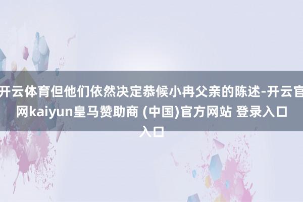 开云体育但他们依然决定恭候小冉父亲的陈述-开云官网kaiyun皇马赞助商 (中国)官方网站 登录入口