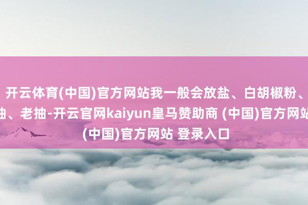 开云体育(中国)官方网站我一般会放盐、白胡椒粉、鸡精、生抽、老抽-开云官网kaiyun皇马赞助商 (中国)官方网站 登录入口