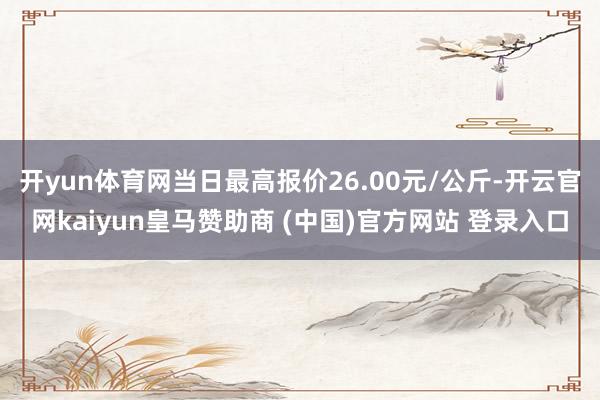 开yun体育网当日最高报价26.00元/公斤-开云官网kaiyun皇马赞助商 (中国)官方网站 登录入口