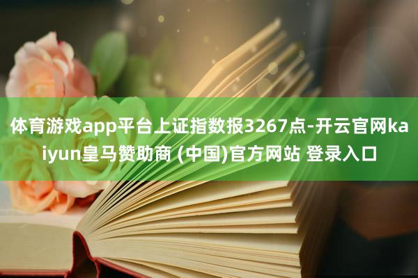 体育游戏app平台上证指数报3267点-开云官网kaiyun皇马赞助商 (中国)官方网站 登录入口