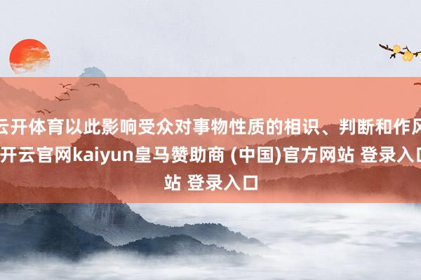 云开体育以此影响受众对事物性质的相识、判断和作风-开云官网kaiyun皇马赞助商 (中国)官方网站 登录入口