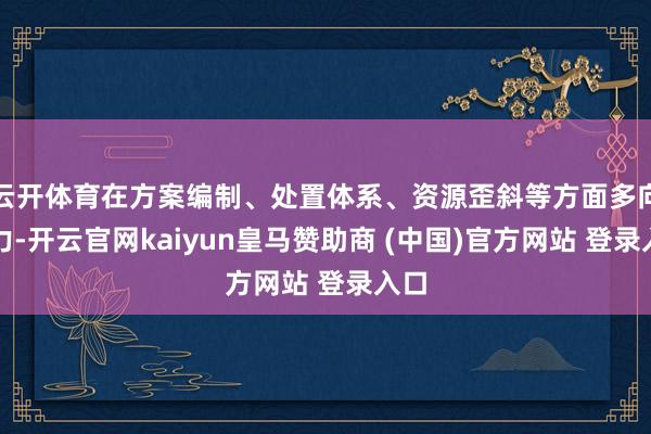云开体育在方案编制、处置体系、资源歪斜等方面多向发力-开云官网kaiyun皇马赞助商 (中国)官方网站 登录入口