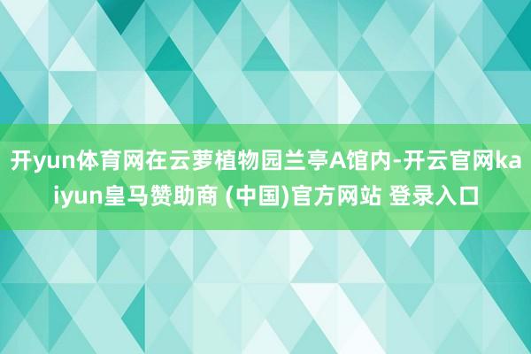 开yun体育网在云萝植物园兰亭A馆内-开云官网kaiyun皇马赞助商 (中国)官方网站 登录入口