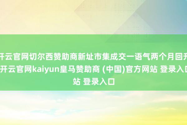 开云官网切尔西赞助商新址市集成交一语气两个月回升-开云官网kaiyun皇马赞助商 (中国)官方网站 登录入口