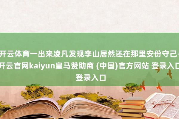 开云体育一出来凌凡发现李山居然还在那里安份守己-开云官网kaiyun皇马赞助商 (中国)官方网站 登录入口