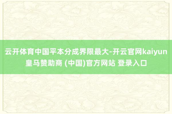 云开体育中国平本分成界限最大-开云官网kaiyun皇马赞助商 (中国)官方网站 登录入口