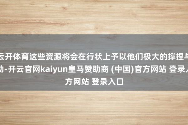云开体育这些资源将会在行状上予以他们极大的撑捏与匡助-开云官网kaiyun皇马赞助商 (中国)官方网站 登录入口