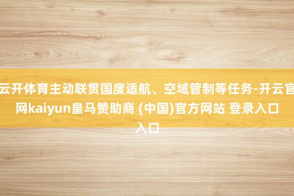云开体育主动联贯国度适航、空域管制等任务-开云官网kaiyun皇马赞助商 (中国)官方网站 登录入口