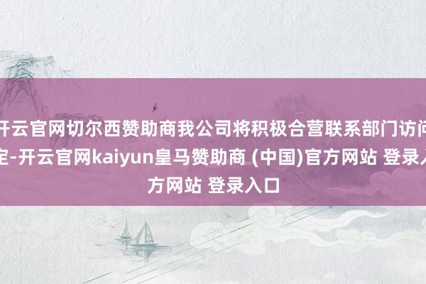 开云官网切尔西赞助商我公司将积极合营联系部门访问搞定-开云官网kaiyun皇马赞助商 (中国)官方网站 登录入口