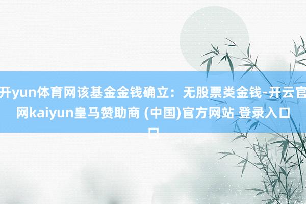 开yun体育网该基金金钱确立：无股票类金钱-开云官网kaiyun皇马赞助商 (中国)官方网站 登录入口