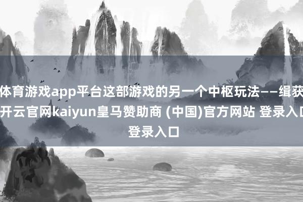 体育游戏app平台这部游戏的另一个中枢玩法——缉获-开云官网kaiyun皇马赞助商 (中国)官方网站 登录入口