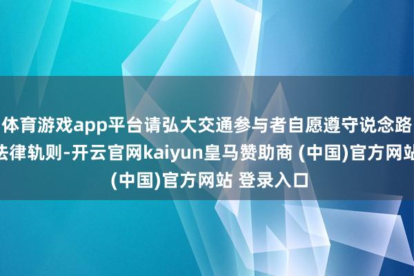 体育游戏app平台请弘大交通参与者自愿遵守说念路交通安全法律轨则-开云官网kaiyun皇马赞助商 (中国)官方网站 登录入口