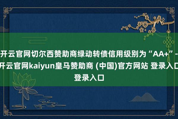 开云官网切尔西赞助商绿动转债信用级别为“AA+”-开云官网kaiyun皇马赞助商 (中国)官方网站 登录入口