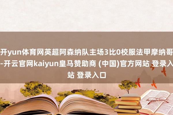 开yun体育网英超阿森纳队主场3比0校服法甲摩纳哥队-开云官网kaiyun皇马赞助商 (中国)官方网站 登录入口