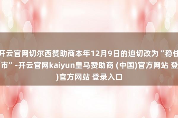 开云官网切尔西赞助商本年12月9日的迫切改为“稳住楼市股市”-开云官网kaiyun皇马赞助商 (中国)官方网站 登录入口