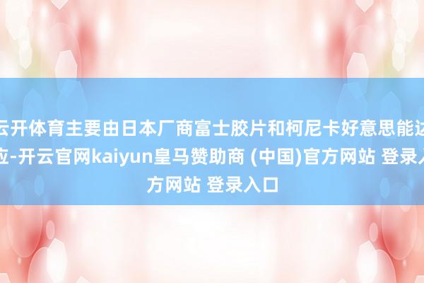 云开体育主要由日本厂商富士胶片和柯尼卡好意思能达供应-开云官网kaiyun皇马赞助商 (中国)官方网站 登录入口