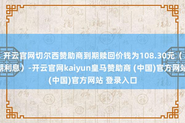 开云官网切尔西赞助商到期赎回价钱为108.30元（含临了一期利息）-开云官网kaiyun皇马赞助商 (中国)官方网站 登录入口