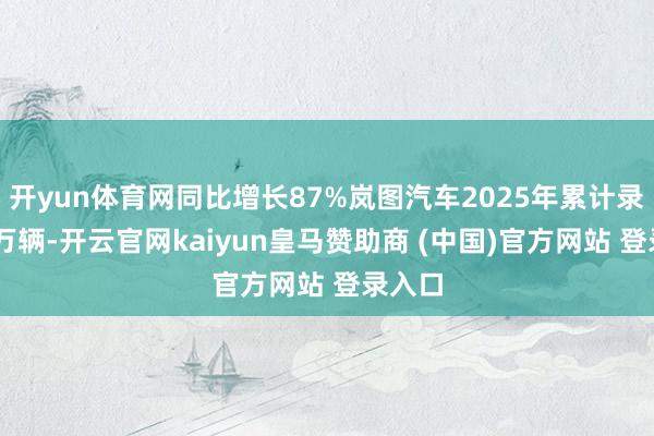 开yun体育网同比增长87%岚图汽车2025年累计录用15万辆-开云官网kaiyun皇马赞助商 (中国)官方网站 登录入口