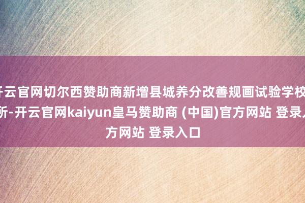 开云官网切尔西赞助商新增县城养分改善规画试验学校208所-开云官网kaiyun皇马赞助商 (中国)官方网站 登录入口