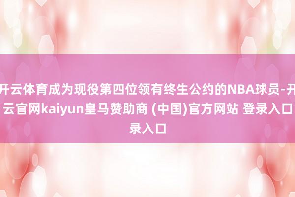 开云体育成为现役第四位领有终生公约的NBA球员-开云官网kaiyun皇马赞助商 (中国)官方网站 登录入口