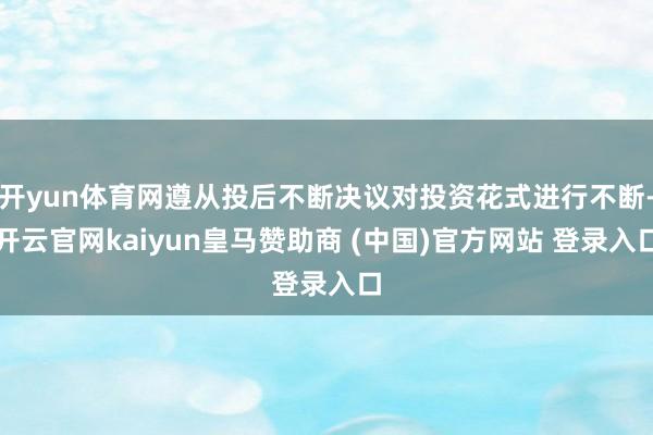 开yun体育网遵从投后不断决议对投资花式进行不断-开云官网kaiyun皇马赞助商 (中国)官方网站 登录入口
