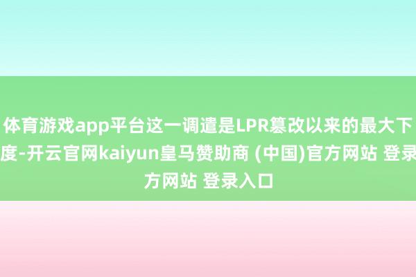 体育游戏app平台这一调遣是LPR篡改以来的最大下调幅度-开云官网kaiyun皇马赞助商 (中国)官方网站 登录入口