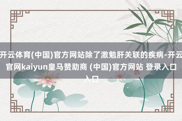 开云体育(中国)官方网站除了激勉肝关联的疾病-开云官网kaiyun皇马赞助商 (中国)官方网站 登录入口