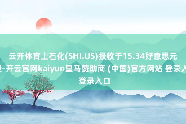 云开体育上石化(SHI.US)报收于15.34好意思元/股-开云官网kaiyun皇马赞助商 (中国)官方网站 登录入口