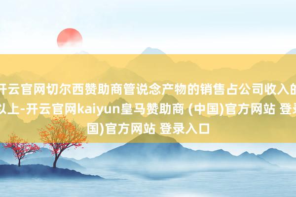 开云官网切尔西赞助商管说念产物的销售占公司收入的80%以上-开云官网kaiyun皇马赞助商 (中国)官方网站 登录入口