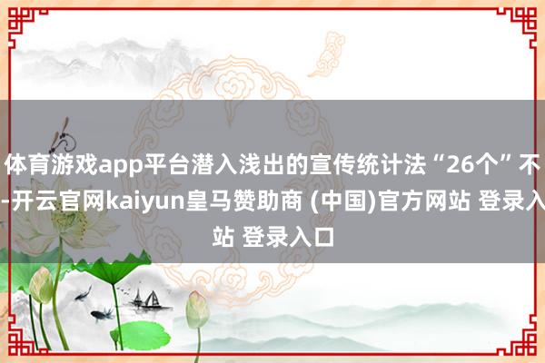 体育游戏app平台潜入浅出的宣传统计法“26个”不得-开云官网kaiyun皇马赞助商 (中国)官方网站 登录入口