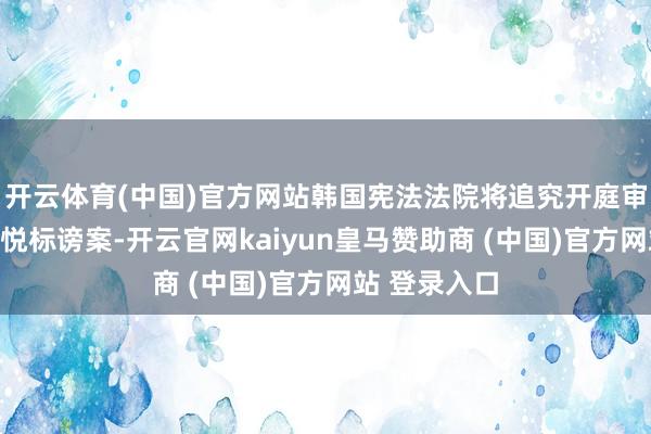 开云体育(中国)官方网站韩国宪法法院将追究开庭审理总统尹锡悦标谤案-开云官网kaiyun皇马赞助商 (中国)官方网站 登录入口