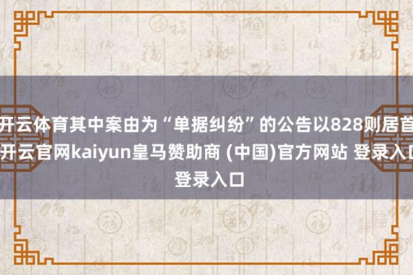 开云体育其中案由为“单据纠纷”的公告以828则居首-开云官网kaiyun皇马赞助商 (中国)官方网站 登录入口