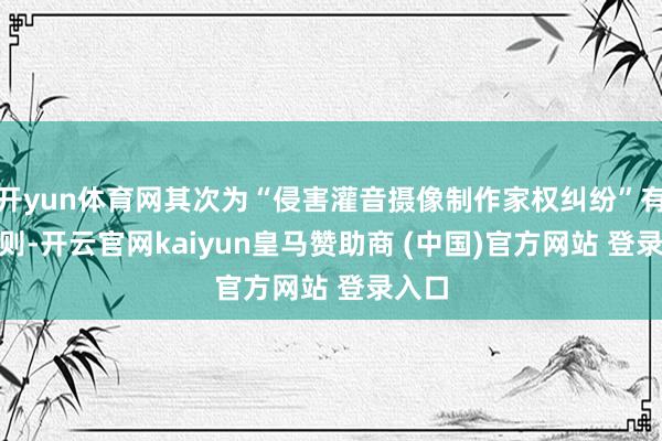 开yun体育网其次为“侵害灌音摄像制作家权纠纷”有209则-开云官网kaiyun皇马赞助商 (中国)官方网站 登录入口