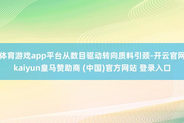 体育游戏app平台从数目驱动转向质料引颈-开云官网kaiyun皇马赞助商 (中国)官方网站 登录入口
