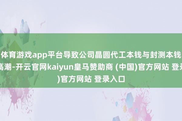 体育游戏app平台导致公司晶圆代工本钱与封测本钱握续高潮-开云官网kaiyun皇马赞助商 (中国)官方网站 登录入口