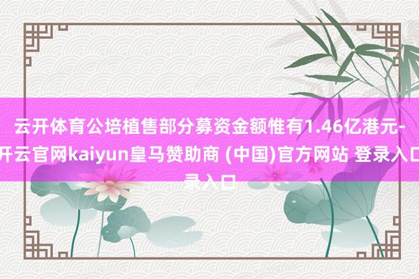 云开体育 公培植售部分募资金额惟有1.46亿港元-开云官网kaiyun皇马赞助商 (中国)官方网站 登录入口