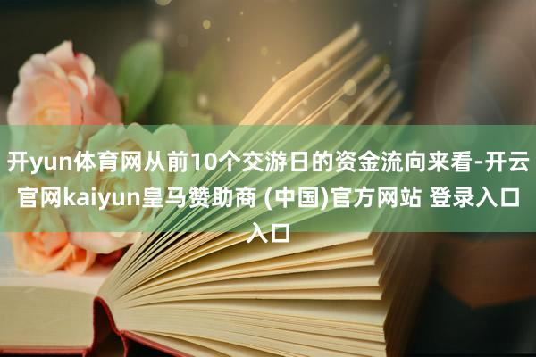 开yun体育网从前10个交游日的资金流向来看-开云官网kaiyun皇马赞助商 (中国)官方网站 登录入口