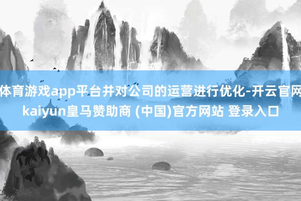 体育游戏app平台并对公司的运营进行优化-开云官网kaiyun皇马赞助商 (中国)官方网站 登录入口