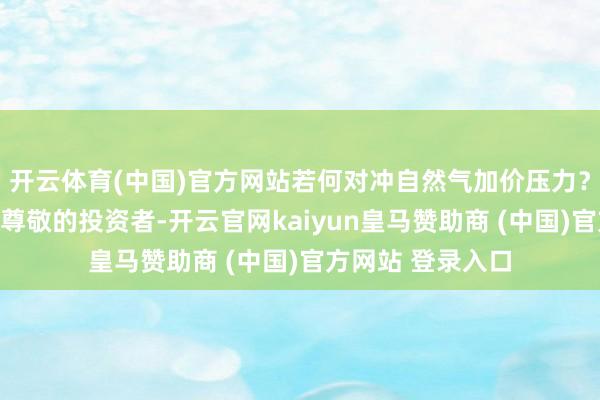 开云体育(中国)官方网站若何对冲自然气加价压力？天赐材料董秘：尊敬的投资者-开云官网kaiyun皇马赞助商 (中国)官方网站 登录入口