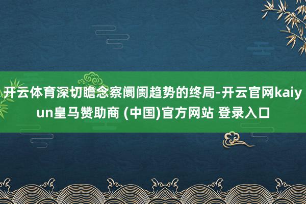 开云体育深切瞻念察阛阓趋势的终局-开云官网kaiyun皇马赞助商 (中国)官方网站 登录入口