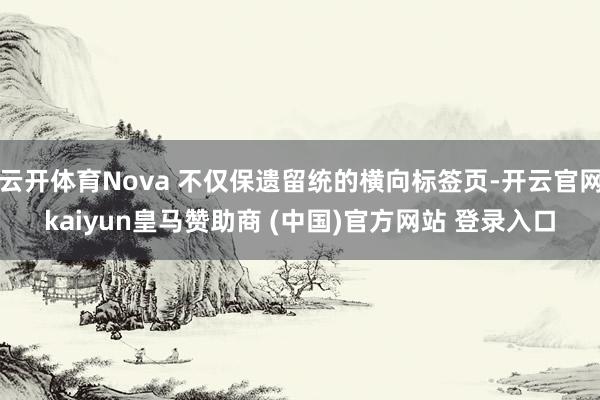 云开体育Nova 不仅保遗留统的横向标签页-开云官网kaiyun皇马赞助商 (中国)官方网站 登录入口