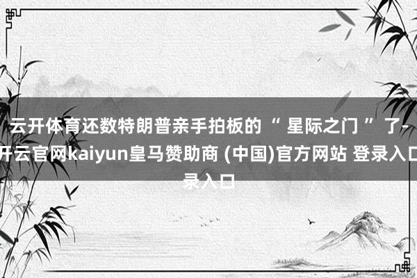 云开体育还数特朗普亲手拍板的 “ 星际之门 ” 了-开云官网kaiyun皇马赞助商 (中国)官方网站 登录入口
