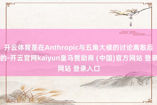 开云体育是在Anthropic与五角大楼的讨论离散后奏效的-开云官网kaiyun皇马赞助商 (中国)官方网站 登录入口