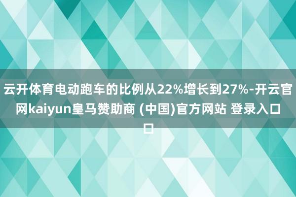 云开体育电动跑车的比例从22%增长到27%-开云官网kaiyun皇马赞助商 (中国)官方网站 登录入口